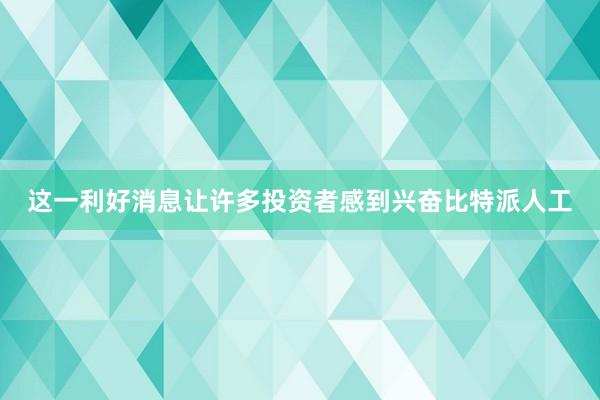 这一利好消息让许多投资者感到兴奋比特派人工