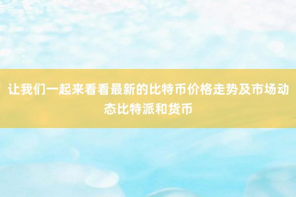 让我们一起来看看最新的比特币价格走势及市场动态比特派和货币