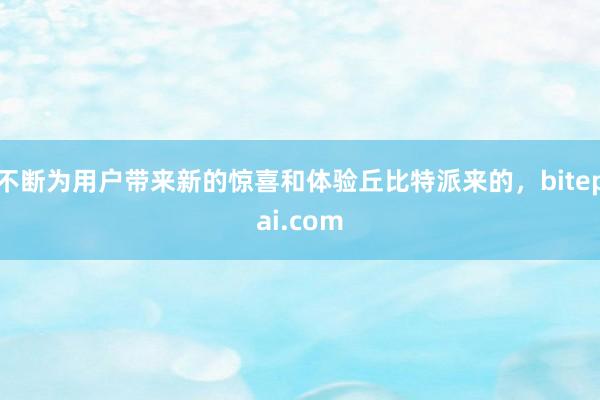 不断为用户带来新的惊喜和体验丘比特派来的，bitepai.com