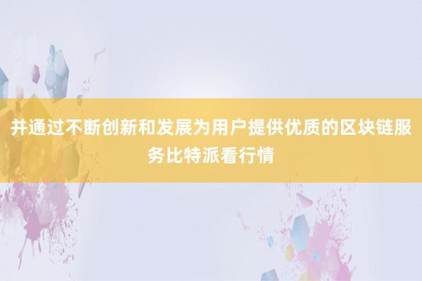 并通过不断创新和发展为用户提供优质的区块链服务比特派看行情