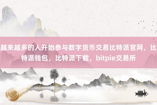 越来越多的人开始参与数字货币交易比特派官网，比特派钱包，比特派下载，bitpie交易所