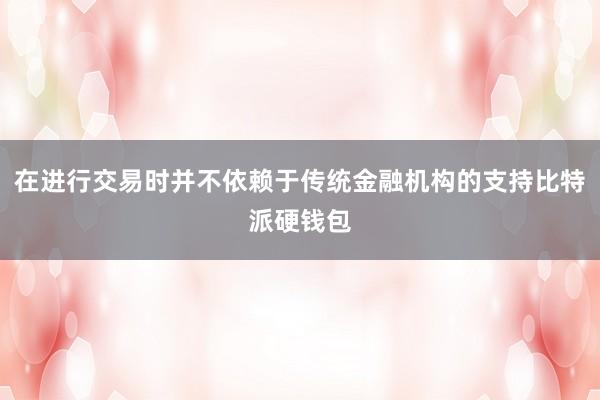 在进行交易时并不依赖于传统金融机构的支持比特派硬钱包