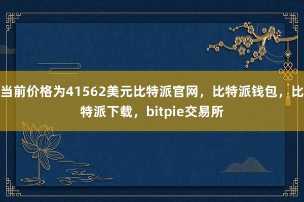 当前价格为41562美元比特派官网，比特派钱包，比特派下载，bitpie交易所