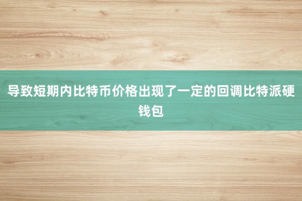 导致短期内比特币价格出现了一定的回调比特派硬钱包