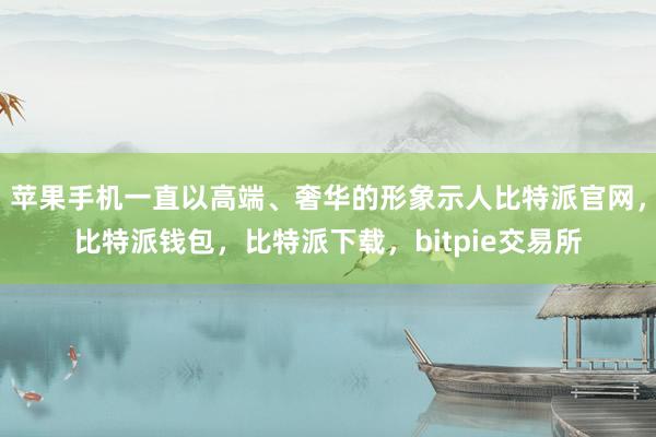 苹果手机一直以高端、奢华的形象示人比特派官网，比特派钱包，比特派下载，bitpie交易所