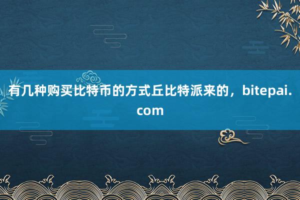 有几种购买比特币的方式丘比特派来的，bitepai.com