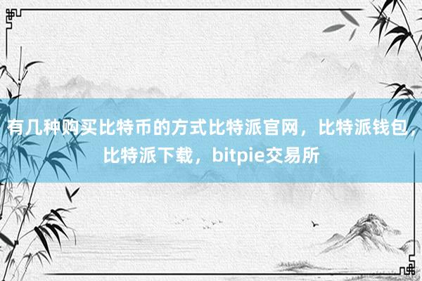 有几种购买比特币的方式比特派官网，比特派钱包，比特派下载，bitpie交易所