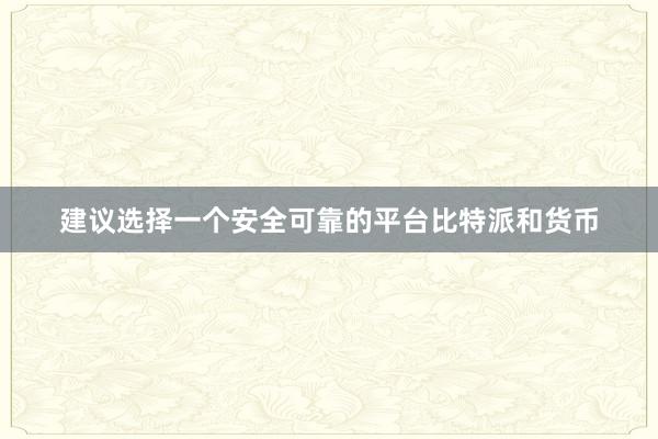 建议选择一个安全可靠的平台比特派和货币