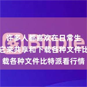 许多人都喜欢在日常生活中使用它来共享和下载各种文件比特派看行情