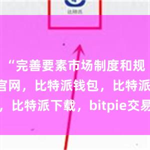 “完善要素市场制度和规则比特派官网，比特派钱包，比特派下载，bitpie交易所