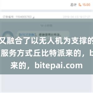 又融合了以无人机为支撑的低空生产服务方式丘比特派来的，bitepai.com