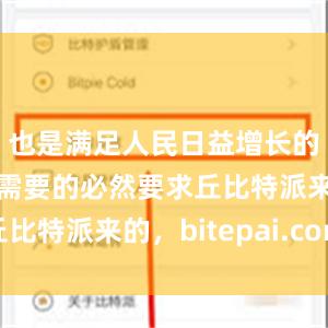 也是满足人民日益增长的美好生活需要的必然要求丘比特派来的，bitepai.com