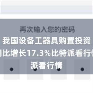 我国设备工器具购置投资同比增长17.3%比特派看行情