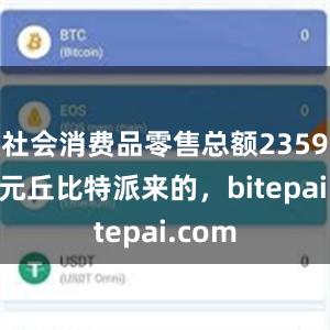 社会消费品零售总额235969亿元丘比特派来的，bitepai.com