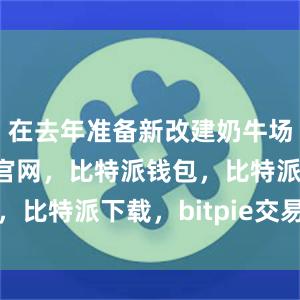 在去年准备新改建奶牛场时比特派官网，比特派钱包，比特派下载，bitpie交易所