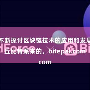 不断探讨区块链技术的应用和发展丘比特派来的，bitepai.com