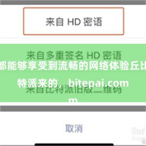 都能够享受到流畅的网络体验丘比特派来的，bitepai.com